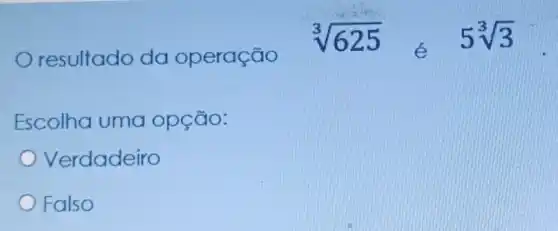 resultado da operação
sqrt [3](625)	5sqrt [3](3)
Escolha uma opção:
Verdadeiro
Falso