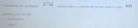 resultado da operação
sqrt [4](-16)
inexiste para o conjunto de número reais, ou seja, exists R 
Escolha uma opção:
Verdadeiro
Falso