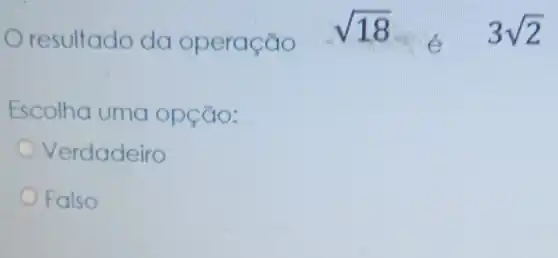 resultado do operação
sqrt (18)	3sqrt (2)
Escolha uma opção:
Verdadeiro
Falso