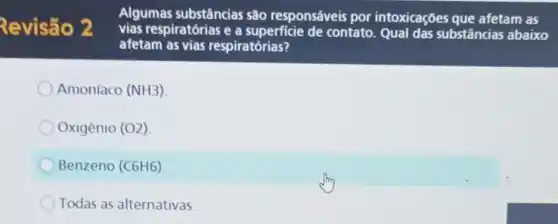 Revisão 2
Algumas substâncias são responsáveis por intoxicações que afetam as
vias respiratórias e a superficie de contato.Qual das substâncias abaixo
afetam as vias respiratórias?
Amoníaco (NH3)
Oxigenio (O2)
Benzeno (C6H6)
Todas as alternativas