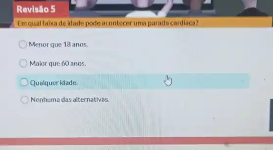 Revisão 5
Em qual faixa de idade pode acontecer uma parada cardiaca?
Menor que 18 anos.
Maior que 60 anos.
Qualquer idade.
Nenhuma das alternativas.