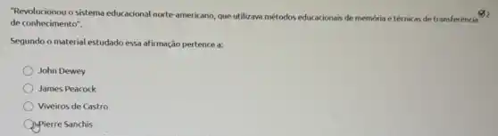 "Revolucionou o sistema educacional norte-americano que utilizava métodos educacionais de memória e técnicas de transferência varnothing _(2)
de conhecimento".
Segundo o material estudado essa afirmação pertence a:
John Dewey
James Peacock
Viveiros de Castro
Inpierre Sanchis