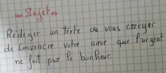 Rightarrow Sujet Rightarrow 
Rédeger un texte du vous esseyer de Convencre votre amie que f'argent ne fait pas le bonheur.