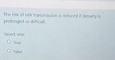 The risk of HIV transmission is reduced if delivery is
prolonged or difficult.
Select one:
True
False