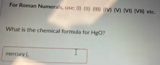 For Roman Numerals use: (I) (II)
(III) (IV) (V) (VI) (VII) etc.
What is the chemical formula for HgO?
square