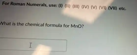 For Roman Numerals use: (I) (II)(III) (IV) (V)(VI) (VII) etc.
What is the chemical formula for MnO?
square