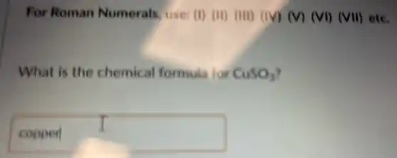 For Roman Numerals use: (II)(III)(III)(IV)(V)(VI)(VII) etc.
What is the chemical formula for CuSO_(3)
square