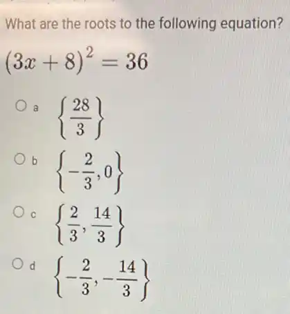 What are the roots to the following equation?
(3x+8)^2=36
a  (28)/(3)
b
 -(2)/(3),0
C
 (2)/(3),(14)/(3)
d
 -(2)/(3),-(14)/(3)