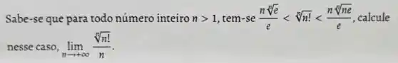 Sabe-se que para todo número inteiro ngt 1 , tem-se (nsqrt [n](e))/(e)lt sqrt [n](n!)lt (nsqrt [n](ne))/(e) calcule
nesse caso, lim _(narrow infty )(sqrt [n](n!))/(n)