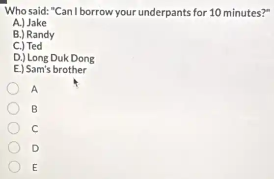 Who said:"Can I borrow your underpants for 10 minutes?"
A.) Jake
B.) Randy
C.) Ted
D.) Long Duk Dong
E.) Sam's brother
A
B
C
D
E