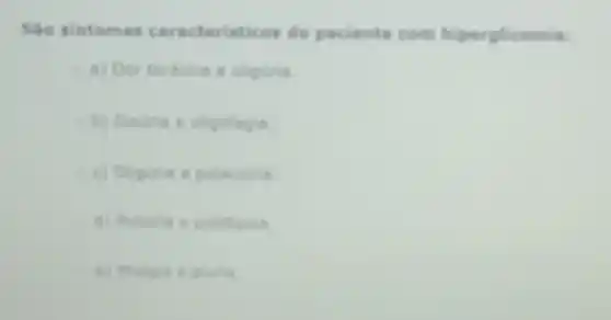 Sao sintomas caracteristicos de paciente com hiperplicemia:
a) Dor toracica e oliguria
b) Disuria a oligofagia
c) Oliguria e polacuna
d) Poliuna e polidipsia
e) Mialgia e pluria