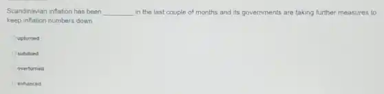 Scandinavian inflation has been __ in the last couple of months and its governments are taking further measures to
keep inflation numbers down
uptumed
subdued
overturned
enhanced