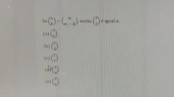 Se (} n k ) é igual a:
(a) (} 7 5 )
(b) (} 7 3 )
(c) (} 7 7 )
(} 7 4 )
(e) (} 7 6 )