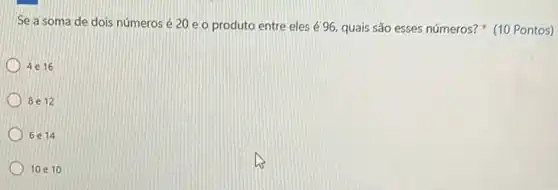 Se a soma de dois números é 20 e o produto entre eles é 96, quais são esses números?(10 Pontos)
4e16
8 e12
6 e14
10 e1