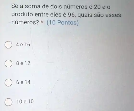 Se a soma de dois números é 20 e o
produto entre eles é 96, quais são esses
números? (10 Pontos)
4 e 16
8 e 12
6 e 14
10 e 10