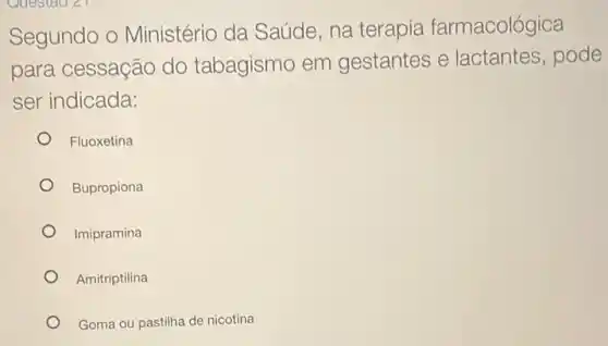 Segundo o Ministério da Saúde, na terapia farmacológica
para cessação do tabagismo em gestantes e lactantes, pode
ser indicada:
Fluoxetina
Bupropiona
Imipramina
Amitriptilina
Goma ou pastilha de nicotina