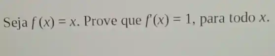 Seja f(x)=x Prove que f'(x)=1 para todo x.