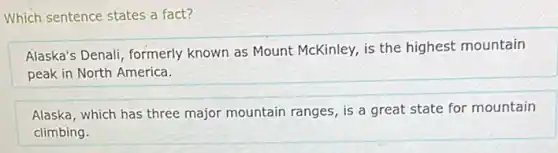 Which sentence states a fact?
Alaska's Denali, formerly known as Mount McKinley,is the highest mountain
peak in North America.
Alaska, which has three major mountain ranges, is a great state for mountain
climbing.