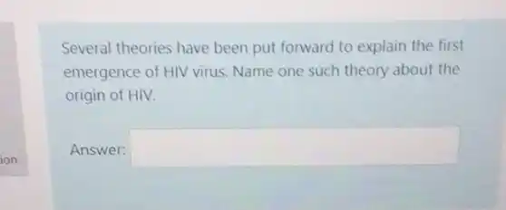 Several theories have been put forward to explain the first
emergence of HIV virus Name one such theory about the
origin of HIV.
Answer: square