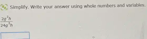 (A) Simplify. Write your answer using whole numbers and variables.
(2g^2h)/(24g^2)h
square