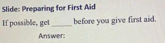 Slide:Preparing for First Aid
If possible,get __ before you give first aid.
Answer: