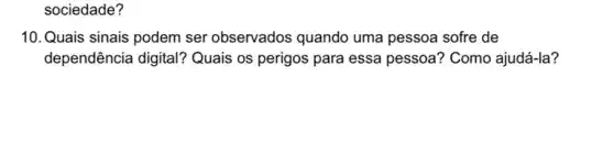 sociedade?
10. Quais sinais podem ser observados quando uma pessoa sofre de
dependência digital?Quais os perigos para essa pessoa? Como ajudá-la?