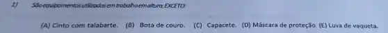 Sāoequipamento tosutilizadosem trabalhoemaltura EXCETO:
(A) Cinto com talabarte.(B) Bota de couro.
(C) Capacete. (D) Máscara de proteção. (E) Luva de vaqueta.