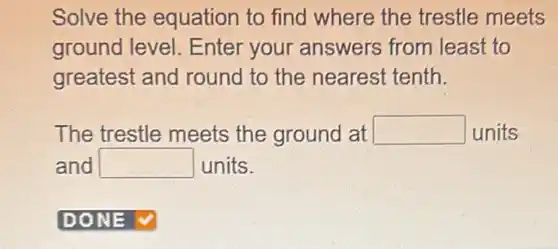 Solve the equation to find where the trestle meets
ground level Enter your answers from least to
greatest and round to the nearest tenth.
The trestle meets the ground at square  units
and square  units.