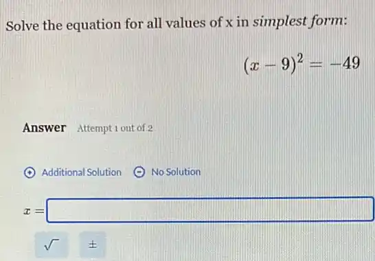 Solve the equation for all values of x in simplest form:
(x-9)^2=-49
Answer Attemptiout of 2
(A) Additional Solution (9)No Solution
x=