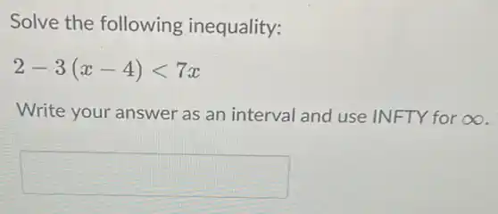 Solve the following inequality:
2-3(x-4)lt 7x
Write your answer as an interval and use INFTY for infty 
square