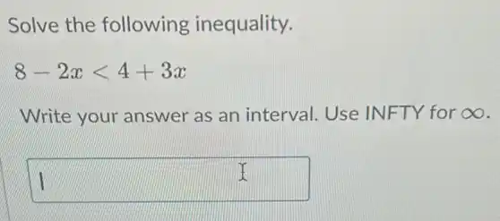 Solve the following inequality.
8-2xlt 4+3x
Write your answer as an interval. Use INFTY for infty 
square 
I