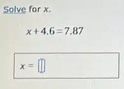 Solve for x.
x+4.6=7.87
x= square