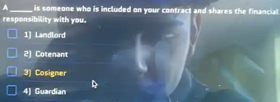 __ is someone who is included on your contract and shares the financial
responsibility with you.
1) Landlord
2) Cotenant
3) Cosigner
4] Guardian