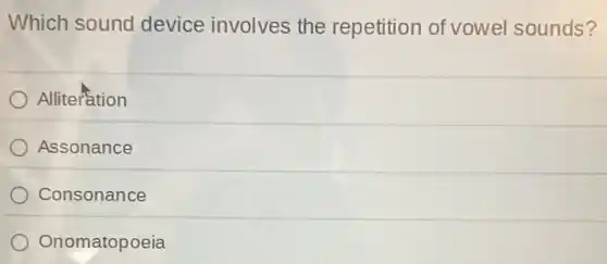 Which sound device involves the repetition of vowel sounds?
Alliteration
Assonance
Consonance
Onomatopoeia