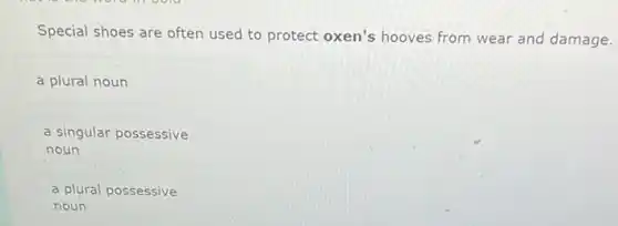 Special shoes are often used to protect oxen's hooves from wear and damage.
a plural noun
a singular possessive
noun
a plural possessive
noun