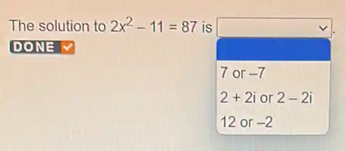 square 
The solution to 2x^2-11=87 IS
7 or -7
2+2i or 2-2i
12 or -2