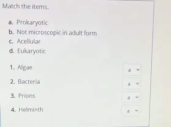 square 
square 
Match the items.
a. Prokaryotic
b. Not microscopic in adult form
c. Acellular
d. Eukaryotic
1. Algae
2. Bacteria
3. Prions
4. Helminth
square  v
square  v