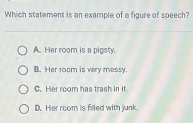 Which statement is an example of a figure of speech?
A. Her room is a pigsty.
B. Her room is very messy.
C. Her room has trash in it.
D. Her room is filled with junk.