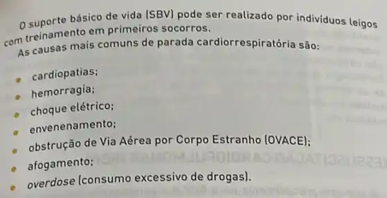 suporte básico de vida (SBV) pode ser realizado por individuos leigos com treinamento em primeiros socorros.
As causas mais comuns de parada cardiorrespiratória são:
cardiopatias;
hemorragia;
choque elétrico;
envenenamento;
obstrução de Via Aérea por Corpo Estranho (OVACE);
afogamento;
overdose (consumo excessivo de drogas).