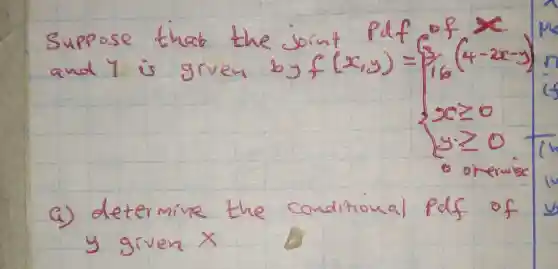 Suppose that the joint Pd f of and y is grven by f(x, y)={1 / 6(4-2 x-y) x geq 0 y geq 0. 
a) determine the conditional pdf of y given x