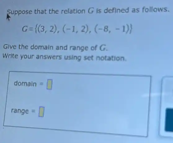 Suppose that the relation G is defined as follows.
G= (3,2),(-1,2),(-8,-1) 
Give the domain and range of G.
Write your answers using set notation.
domain=
range=