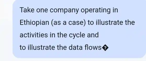 Take one company operating in
Ethiopian (as a case) to illustrate the
activities ; in the cycle and
to illustrate the data flows?