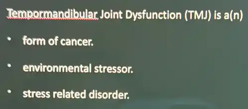 Tempormandibular Joint Dysfunction (TMJ) is a(n)
form of cancer.
environmental stressor.
stress related disorder.