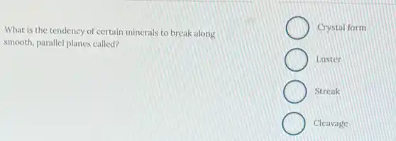 What is the tendency of certain minerals to break along
smooth, parallel planes called?
Crystal form
Luster
Streak
Cleavage