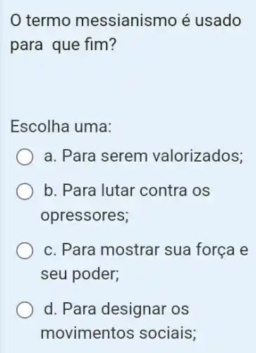 termo messianismo é usado
para que fim?
Escolha uma:
a. Para serem valorizados;
b. Para lutar contra os
opressores;
c. Para mostrar sua força e
seu poder;
d. Para designar os