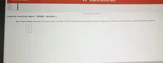 Teste de raciocínio lógico - VAGAS - Questão 1
Maria tinha alguns biscoitos Ela comeu dois e deu dois a irma.Depois deu metade do que s sobrou ao irmão. Se o irmáo ficou com 5 biscoitos, quantos tinha Maria no inicio?
b) 14
d) 13
e) 22