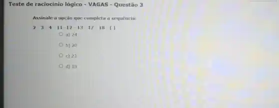 Teste de raciocínio lógico - VAGAS - Questão 3
Assinale a opção que completa a sequência:
2-3-4-11-12-13-17-18-( )
a) 24
b) 20
c) 23
d) 19