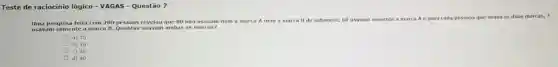 Teste de raciocínio lógico - VAGAS -Questão 7
pas que usava as duas marcas, 3
Uma pesquisa feita com 200 pessoas revelou que 80 não usavam
nem a marca A nem a marca B de sabonete, 60 usavam somente a marca A e para cada pessoas
usavam somente a marca B. Quantas usavam ambas as marcas?
a) 15
b) 20
d) 40
