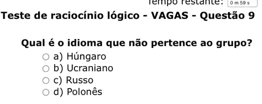 Teste de raciocínio lógico - VAGAS - Questão 9
Qual é o idioma que não pertence ao grupo?
a) Húngaro
b)Ucraniano
c) Russo
d) Polonês