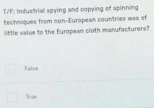 T/F: Industrial spying and copying of spinning
techniques from non -European countries was of
little value to the European cloth manufacturers?
False
True